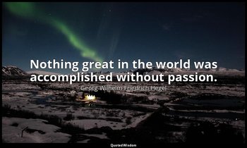 Nothing great in the world was accomplished without passion. — Georg Wilhelm Friedrich Hegel