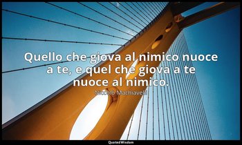 Quello che giova al nimico nuoce a te, e quel che giova a te nuoce al nimico. — Niccolò Machiavelli