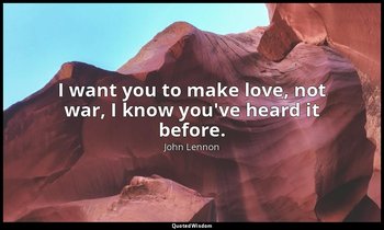 I want you to make love, not war, I know you've heard it before. — John Lennon