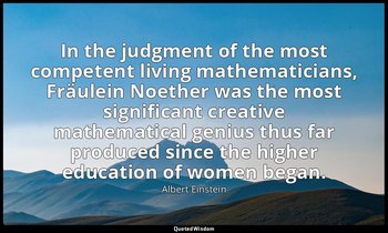 In the judgment of the most competent living mathematicians, Fräulein Noether wa — Albert Einstein