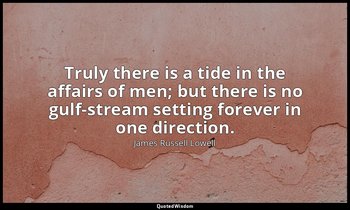 Truly there is a tide in the affairs of men; but there is no gulf-stream setting — James Russell Lowell