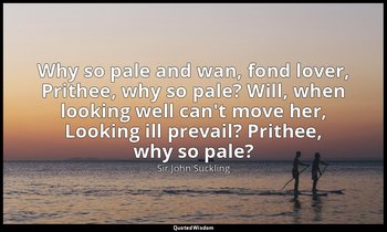 Why so pale and wan, fond lover, Prithee, why so pale? Will, when looking well c — Sir John Suckling