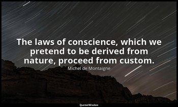 The laws of conscience, which we pretend to be derived from nature, proceed from — Michel de Montaigne