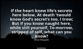 If the heart knew life’s secrets here below, At death ’twould know God’s secret’ — Omar Khayyám