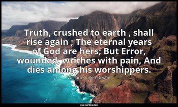 Truth, crushed to earth , shall rise again ; The eternal years of God are hers;  — William Cullen Bryant