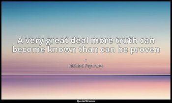 A very great deal more truth can become known than can be proven . — Richard Feynman