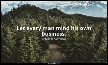 Let every man mind his own business. — Miguel de Cervantes
