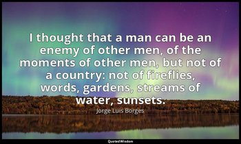 I thought that a man can be an enemy of other men, of the moments of other men,  — Jorge Luis Borges