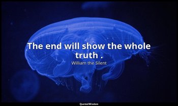 The end will show the whole truth . — William the Silent
