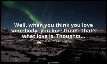 Well, when you think you love somebody, you love them. That's what love is. Thou — Commander William Adama