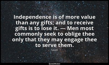 Independence is of more value than any gifts; and to receive gifts is to lose it — Saadi