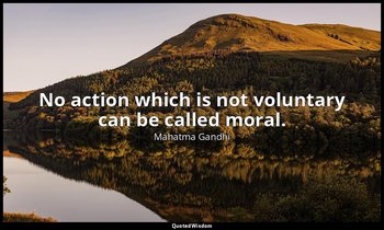 No action which is not voluntary can be called moral. — Mahatma Gandhi