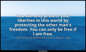 You can only protect your liberties in this world by protecting the other man's  — Clarence Darrow Address to the court in People v. Lloyd