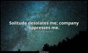Solitude desolates me; company oppresses me. — Fernando Pessoa