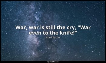 War, war is still the cry, "War even to the knife!" — Lord Byron