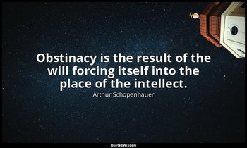 Obstinacy is the result of the will forcing itself into the place of the intelle — Arthur Schopenhauer