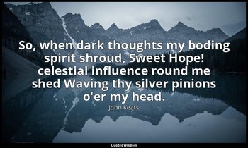 So, when dark thoughts my boding spirit shroud, Sweet Hope! celestial influence  — John Keats