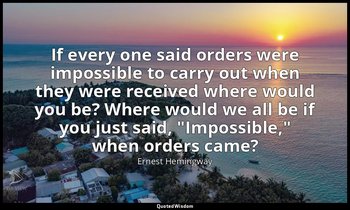 If every one said orders were impossible to carry out when they were received wh — Ernest Hemingway