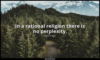 In a rational religion there is no perplexity. — Agni Yoga