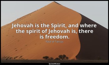 Jehovah is the Spirit, and where the spirit of Jehovah is, there is freedom. — Paul of Tarsus