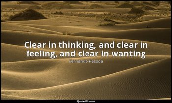 Clear in thinking, and clear in feeling, and clear in wanting — Fernando Pessoa