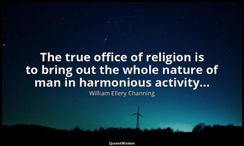 The true office of religion is to bring out the whole nature of man in harmoniou — William Ellery Channing