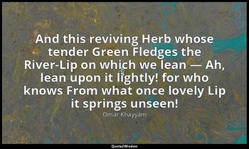 And this reviving Herb whose tender Green Fledges the River-Lip on which we lean — Omar Khayyám