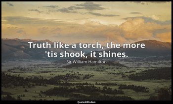 Truth like a torch, the more 'tis shook, it shines. — Sir William Hamilton