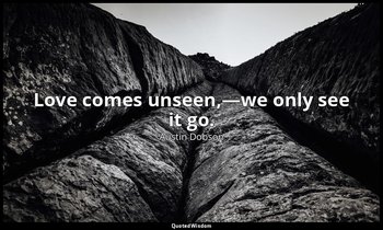 Love comes unseen,—we only see it go. — Austin Dobson