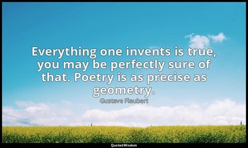 Everything one invents is true, you may be perfectly sure of that. Poetry is as  — Gustave Flaubert