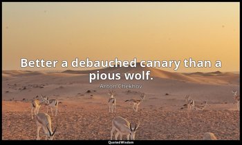 Better a debauched canary than a pious wolf. — Anton Chekhov