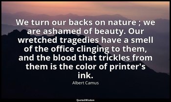 We turn our backs on nature ; we are ashamed of beauty. Our wretched tragedies h — Albert Camus