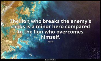 The lion who breaks the enemy's ranks is a minor hero compared to the lion who o — Rumi