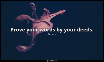 Prove your words by your deeds. — Seneca