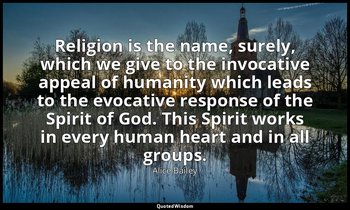 Religion is the name, surely, which we give to the invocative appeal of humanity — Alice Bailey