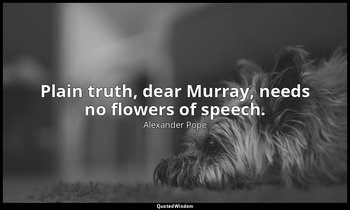 Plain truth, dear Murray, needs no flowers of speech. — Alexander Pope