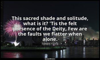 This sacred shade and solitude, what is it? 'Tis the felt presence of the Deity, — Edward Young