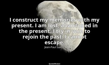 I construct my memories with my present. I am lost, abandoned in the present. I  — Jean-Paul Sartre