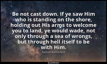 Be not cast down. If ye saw Him who is standing on the shore, holding out His ar — Samuel Rutherford