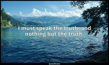I must speak the truth, and nothing but the truth. — Miguel de Cervantes