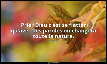 Prier Dieu c'est se flatter qu'avec des paroles on changera toute la nature. — Voltaire