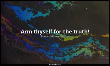 Arm thyself for the truth! — Edward Bulwer-Lytton