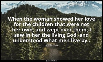 When the woman showed her love for the children that were not her own, and wept  — Leo Tolstoy