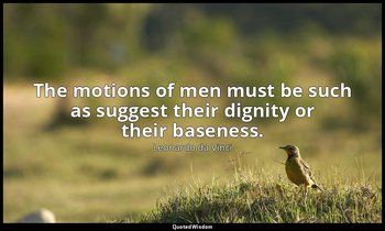 The motions of men must be such as suggest their dignity or their baseness. — Leonardo da Vinci