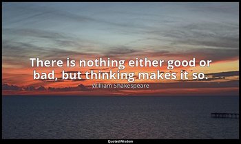 There is nothing either good or bad, but thinking makes it so. — William Shakespeare