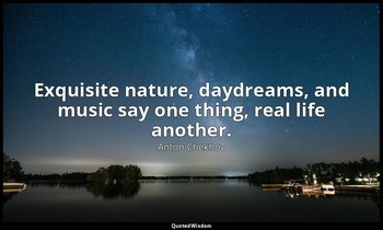 Exquisite nature, daydreams, and music say one thing, real life another. — Anton Chekhov