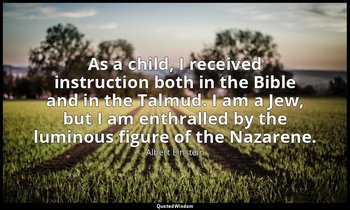 As a child, I received instruction both in the Bible and in the Talmud. I am a J — Albert Einstein
