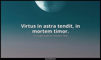 Virtus in astra tendit, in mortem timor. — Courage leads to heaven; fear