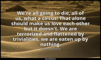 We're all going to die, all of us, what a circus! That alone should make us love — Charles Bukowski