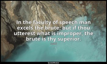 In the faculty of speech man excels the brute; but if thou utterest what is impr — Saadi